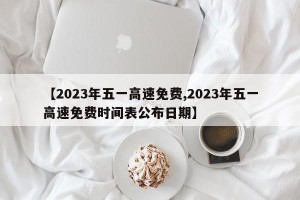 【2023年五一高速免费,2023年五一高速免费时间表公布日期】