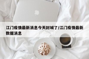 江门疫情最新消息今天封城了/江门疫情最新数据消息