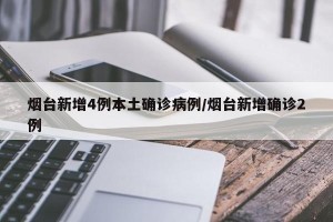 烟台新增4例本土确诊病例/烟台新增确诊2例