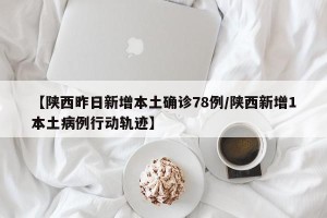 【陕西昨日新增本土确诊78例/陕西新增1本土病例行动轨迹】