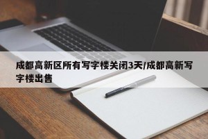 成都高新区所有写字楼关闭3天/成都高新写字楼出售
