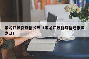 黑龙江最新疫情公布（黑龙江最新疫情通报黑龙江）