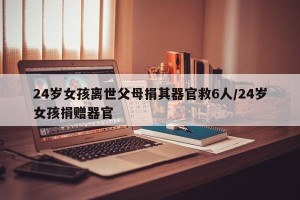 24岁女孩离世父母捐其器官救6人/24岁女孩捐赠器官