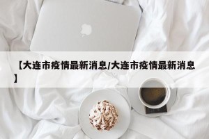 【大连市疫情最新消息/大连市疫情最新消息】