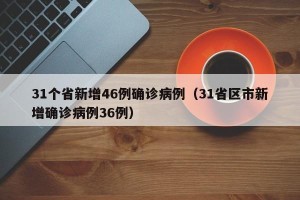 31个省新增46例确诊病例（31省区市新增确诊病例36例）