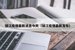 镇江疫情最新消息今天（镇江疫情最新发布）