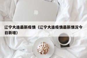 辽宁大连最新疫情（辽宁大连疫情最新情况今日新增）