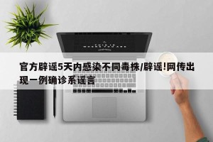 官方辟谣5天内感染不同毒株/辟谣!网传出现一例确诊系谣言