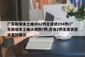 广东新增本土确诊62例无症状194例/广东新增本土确诊病例7例,另有2例无症状感染者转确诊