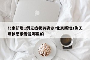 北京新增1例无症状转确诊/北京新增1例无症状感染者是哪里的