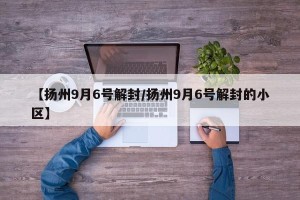 【扬州9月6号解封/扬州9月6号解封的小区】