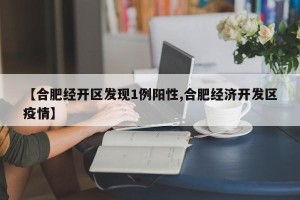 【合肥经开区发现1例阳性,合肥经济开发区疫情】