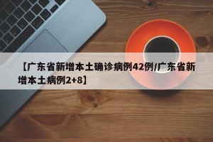 【广东省新增本土确诊病例42例/广东省新增本土病例2+8】