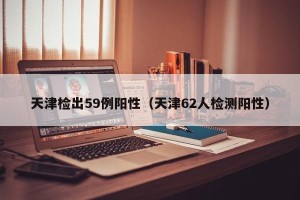 天津检出59例阳性（天津62人检测阳性）