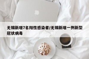 无锡新增7名阳性感染者/无锡新增一例新型冠状病毒