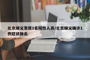 北京顺义发现1名阳性人员/北京顺义确诊1例冠状肺炎
