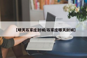 【明天石家庄封城/石家庄哪天封城】