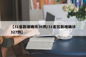 【31省新增确诊36例/31省区新增确诊327例】