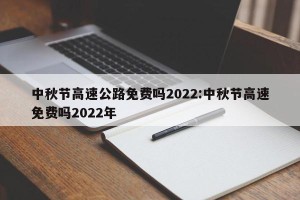 中秋节高速公路免费吗2022:中秋节高速免费吗2022年
