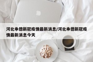 河北承德新冠疫情最新消息/河北承德新冠疫情最新消息今天