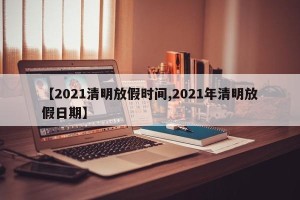【2021清明放假时间,2021年清明放假日期】
