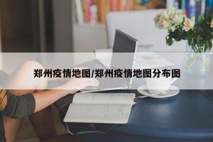 郑州疫情地图/郑州疫情地图分布图