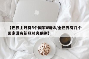 【世界上只有5个国家0确诊/全世界有几个国家没有新冠肺炎病例】