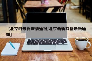【北京的最新疫情通报/北京最新疫情最新通知】