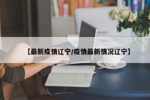【最新疫情辽宁/疫情最新情况辽宁】