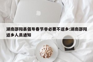 湖南邵阳县倡导春节非必要不返乡:湖南邵阳返乡人员通知