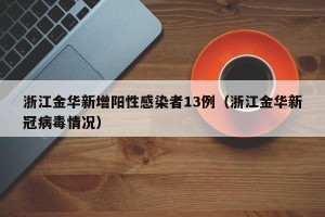 浙江金华新增阳性感染者13例（浙江金华新冠病毒情况）