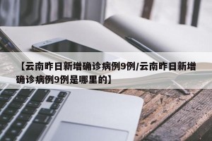 【云南昨日新增确诊病例9例/云南昨日新增确诊病例9例是哪里的】
