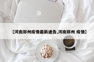 【河南郑州疫情最新通告,河南郑州 疫情】