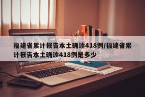 福建省累计报告本土确诊418例/福建省累计报告本土确诊418例是多少
