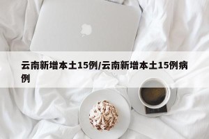 云南新增本土15例/云南新增本土15例病例