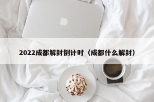 2022成都解封倒计时（成都什么解封）