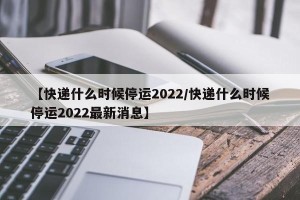 【快递什么时候停运2022/快递什么时候停运2022最新消息】