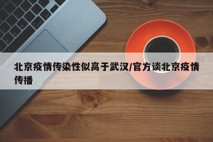 北京疫情传染性似高于武汉/官方谈北京疫情传播