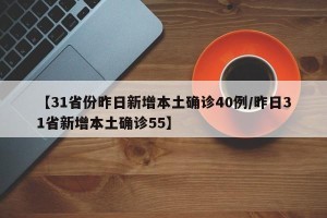 【31省份昨日新增本土确诊40例/昨日31省新增本土确诊55】
