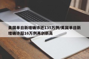美国单日新增确诊近135万例/美国单日新增确诊超16万例再创新高