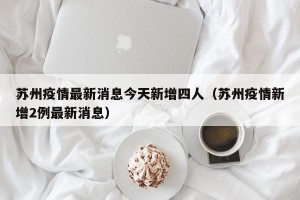 苏州疫情最新消息今天新增四人（苏州疫情新增2例最新消息）