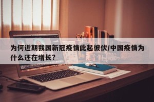 为何近期我国新冠疫情此起彼伏/中国疫情为什么还在增长?