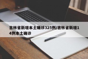 吉林省新增本土确诊325例/吉林省新增14例本土确诊