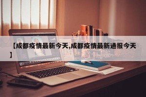 【成都疫情最新今天,成都疫情最新通报今天】