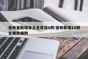 吉林省新增本土无症状6例:吉林新增14例无症状病例