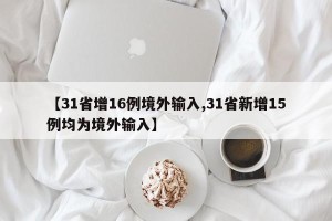 【31省增16例境外输入,31省新增15例均为境外输入】
