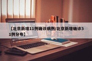【北京新增11例确诊病例/北京新增确诊31例分布】
