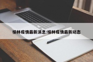 榆林疫情最新消息:榆林疫情最新动态