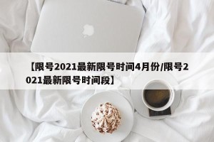 【限号2021最新限号时间4月份/限号2021最新限号时间段】