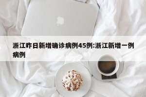 浙江昨日新增确诊病例45例:浙江新增一例病例